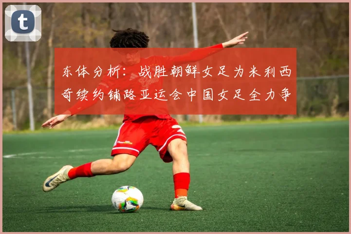东体分析：战胜朝鲜女足为米利西奇续约铺路亚运会中国女足全力争金
