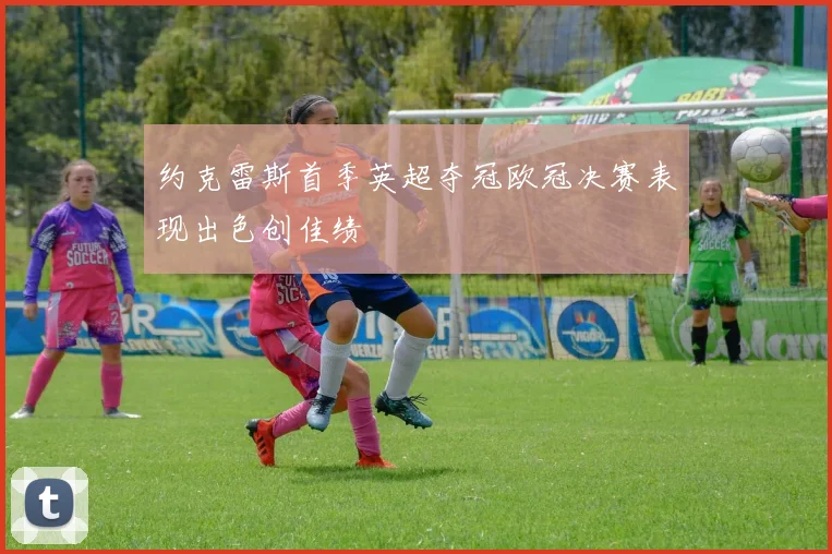 约克雷斯首季英超夺冠欧冠决赛表现出色创佳绩