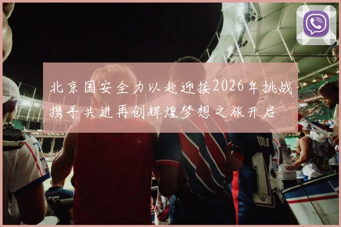 北京国安全力以赴迎接2026年挑战携手共进再创辉煌梦想之旅开启