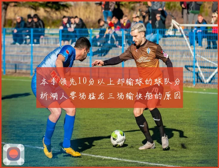 本季领先10分以上却输球的球队分析湖人零场猛龙三场输快船的原因