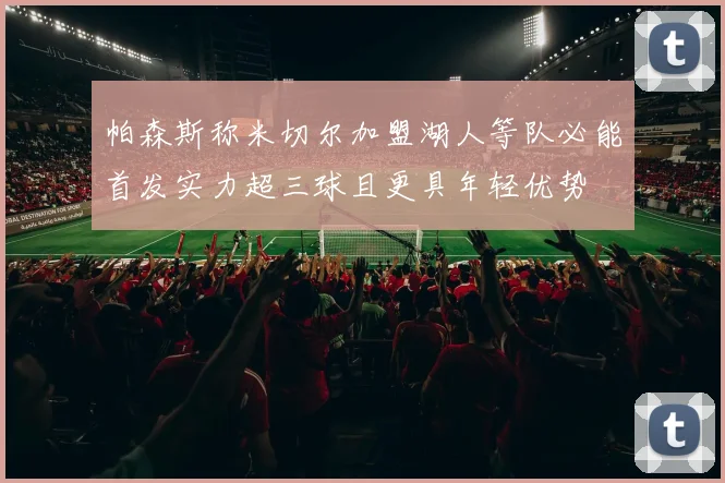 帕森斯称米切尔加盟湖人等队必能首发实力超三球且更具年轻优势
