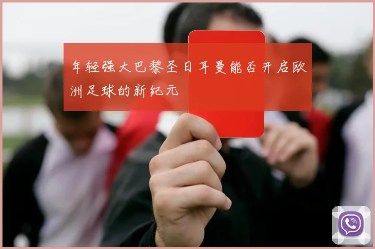 年轻强大巴黎圣日耳曼能否开启欧洲足球的新纪元