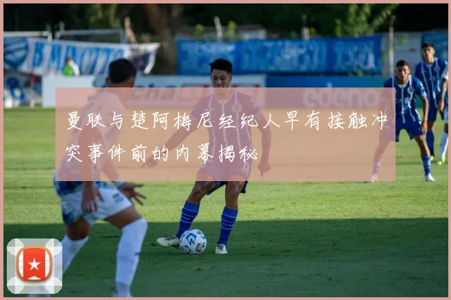 曼联与楚阿梅尼经纪人早有接触冲突事件前的内幕揭秘