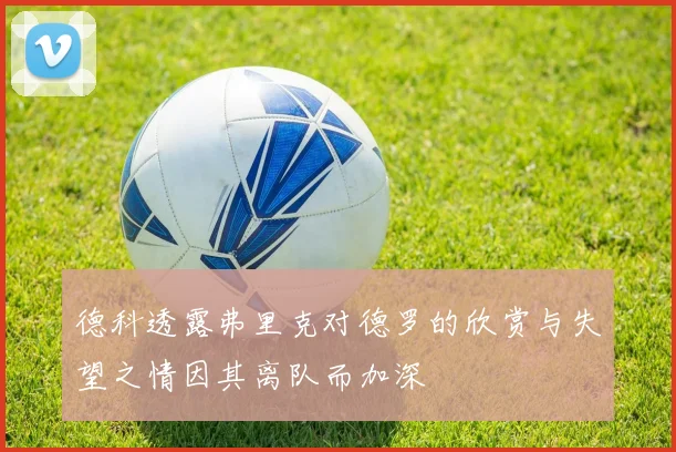 德科透露弗里克对德罗的欣赏与失望之情因其离队而加深