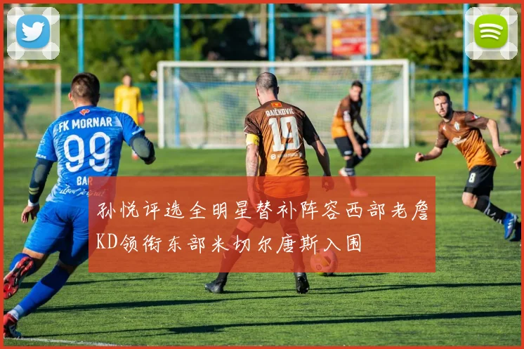 孙悦评选全明星替补阵容西部老詹KD领衔东部米切尔唐斯入围