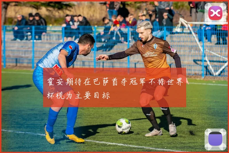 霍安期待在巴萨首夺冠军不将世界杯视为主要目标