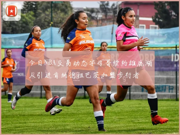 今日NBA交易动态字母哥续约雄鹿湖人引进肯纳德祖巴茨加盟步行者