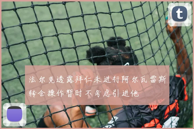 法尔克透露拜仁未进行阿尔瓦雷斯转会操作暂时不考虑引进他