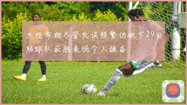 杰伦布朗尽管失误频繁仍砍下29分助球队获胜表现令人振奋