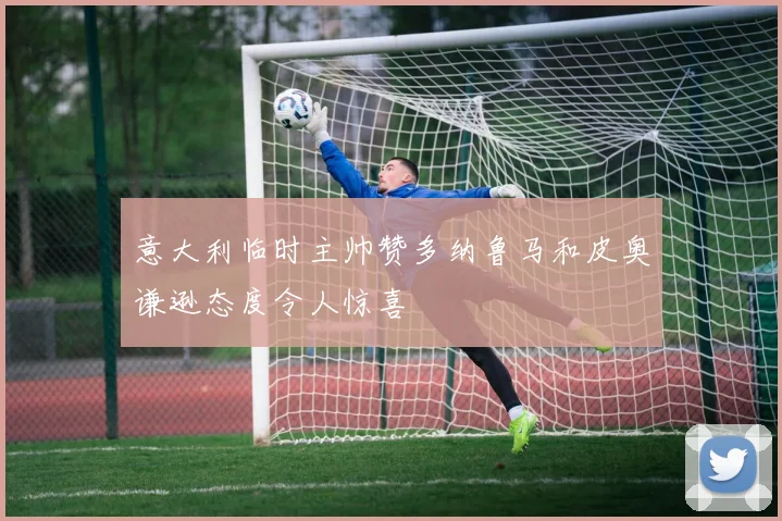 意大利临时主帅赞多纳鲁马和皮奥谦逊态度令人惊喜