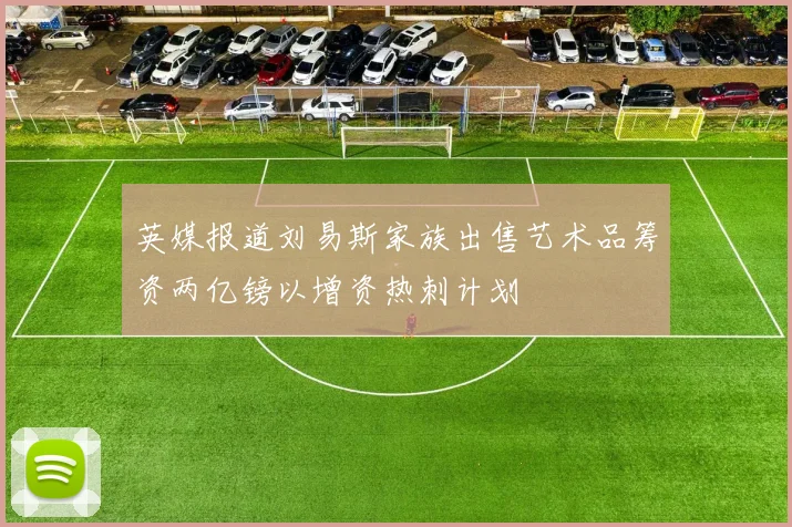 英媒报道刘易斯家族出售艺术品筹资两亿镑以增资热刺计划