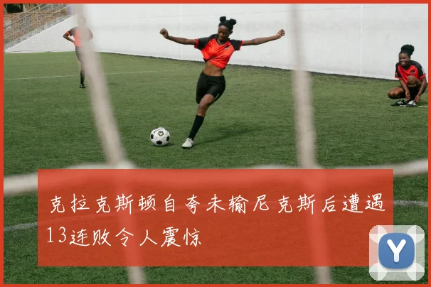 克拉克斯顿自夸未输尼克斯后遭遇13连败令人震惊