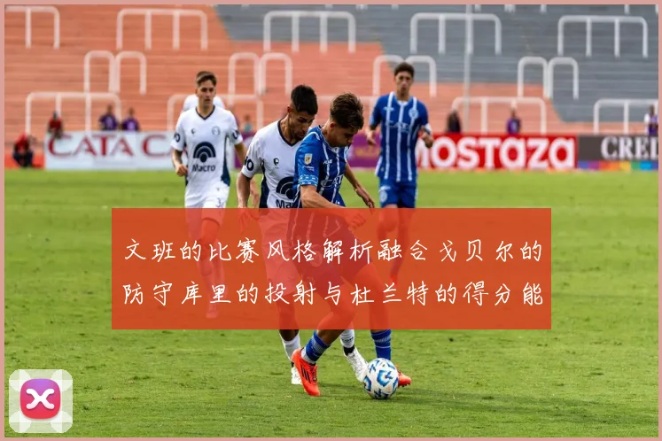 文班的比赛风格解析融合戈贝尔的防守库里的投射与杜兰特的得分能力