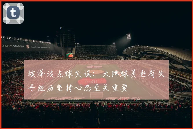 埃泽谈点球失误：大牌球员也有失手经历坚持心态至关重要