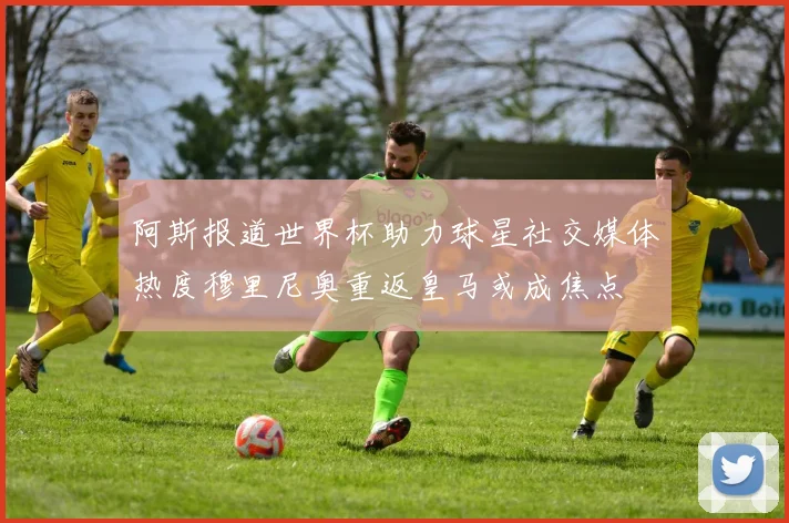 阿斯报道世界杯助力球星社交媒体热度穆里尼奥重返皇马或成焦点