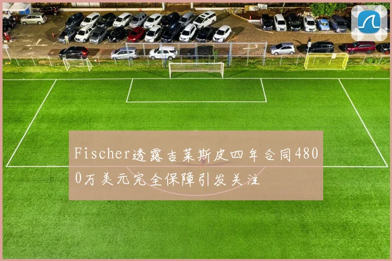 Fischer透露吉莱斯皮四年合同4800万美元完全保障引发关注