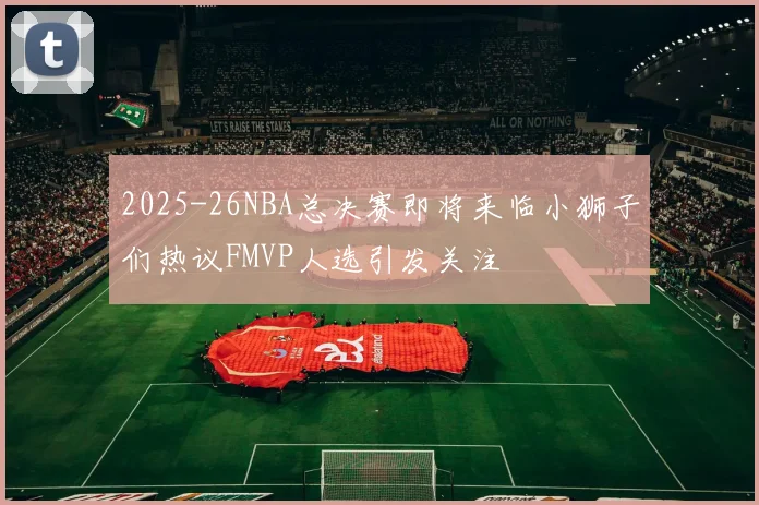 2025-26NBA总决赛即将来临小狮子们热议FMVP人选引发关注