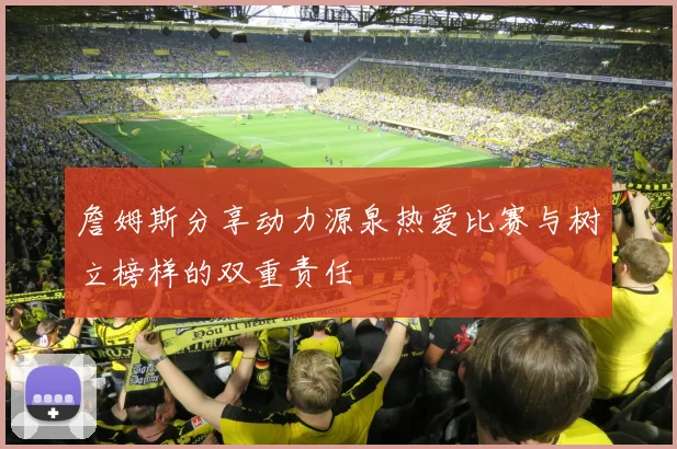 詹姆斯分享动力源泉热爱比赛与树立榜样的双重责任