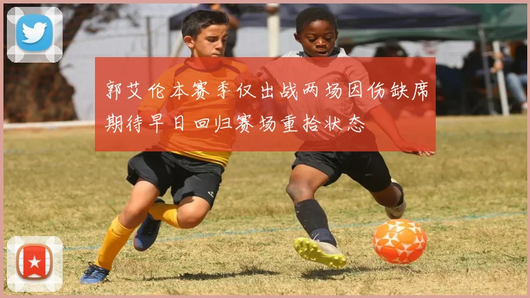 郭艾伦本赛季仅出战两场因伤缺席期待早日回归赛场重拾状态