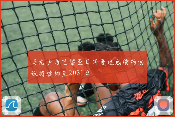 马尤卢与巴黎圣日耳曼达成续约协议将续约至2031年