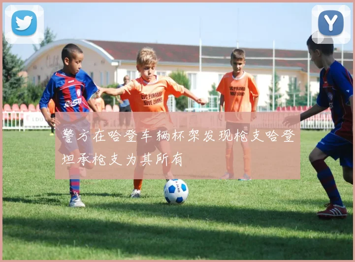 警方在哈登车辆杯架发现枪支哈登坦承枪支为其所有