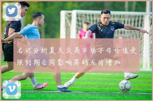 名记分析夏天交易市场字母价值受限到期合同影响筹码或将增加