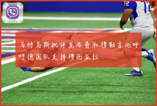 马特乌斯批评克洛普和穆勒言论呼吁德国队支持穆西亚拉