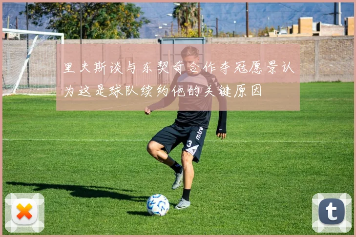 里夫斯谈与东契奇合作夺冠愿景认为这是球队续约他的关键原因