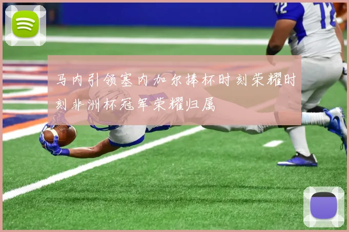 马内引领塞内加尔捧杯时刻荣耀时刻非洲杯冠军荣耀归属