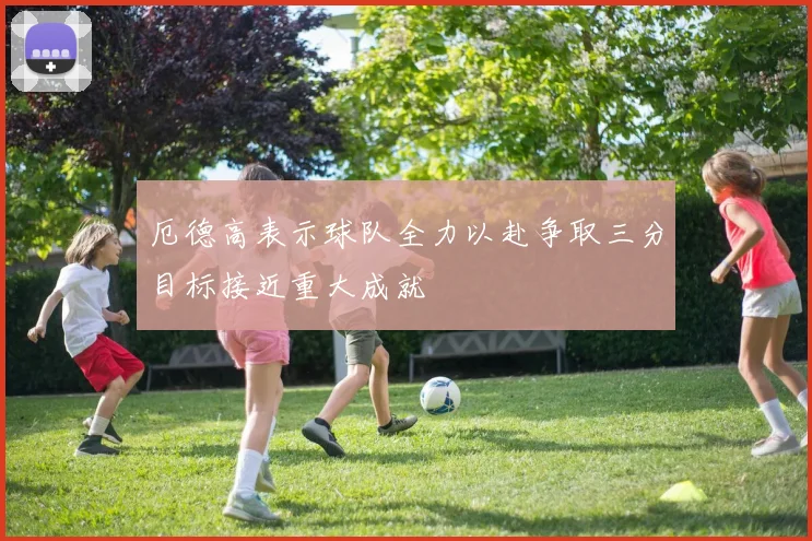 厄德高表示球队全力以赴争取三分目标接近重大成就