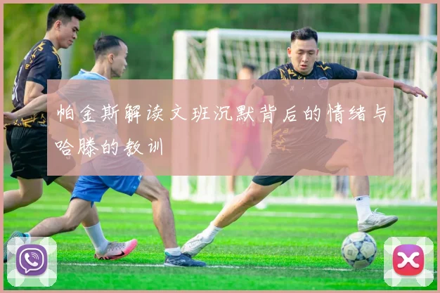 帕金斯解读文班沉默背后的情绪与哈滕的教训