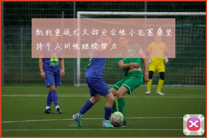 凯利重返尤文部分合练小孔塞桑坚持个人训练继续努力