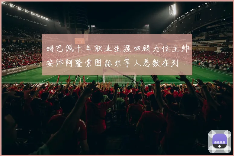 姆巴佩十年职业生涯回顾九位主帅安帅阿隆索图赫尔等人悉数在列