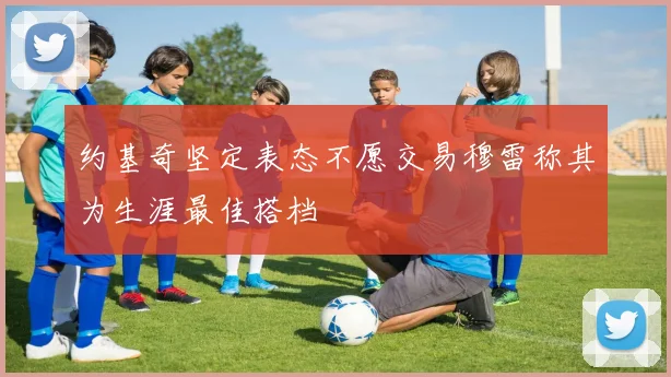 约基奇坚定表态不愿交易穆雷称其为生涯最佳搭档