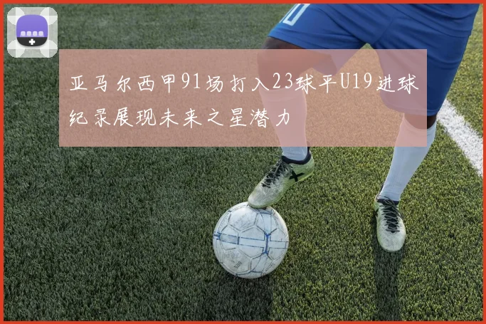 亚马尔西甲91场打入23球平U19进球纪录展现未来之星潜力