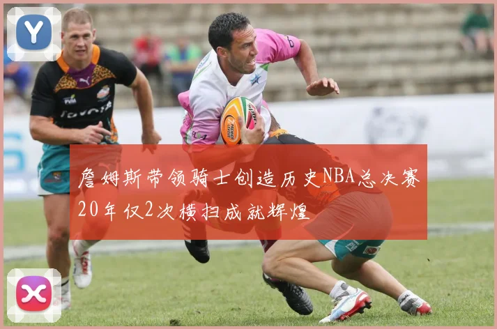 詹姆斯带领骑士创造历史NBA总决赛20年仅2次横扫成就辉煌