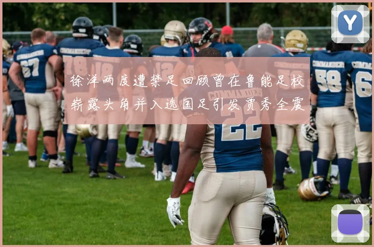 徐洋两度遭禁足回顾曾在鲁能足校崭露头角并入选国足引发贾秀全震惊